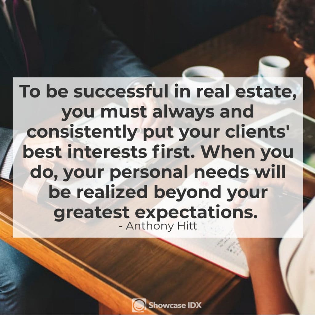 Anthony Hitt - To be successful in real estate, you must always and consistently put your clients' best interests first. When you do, your personal needs will be realized beyond your greatest expectations