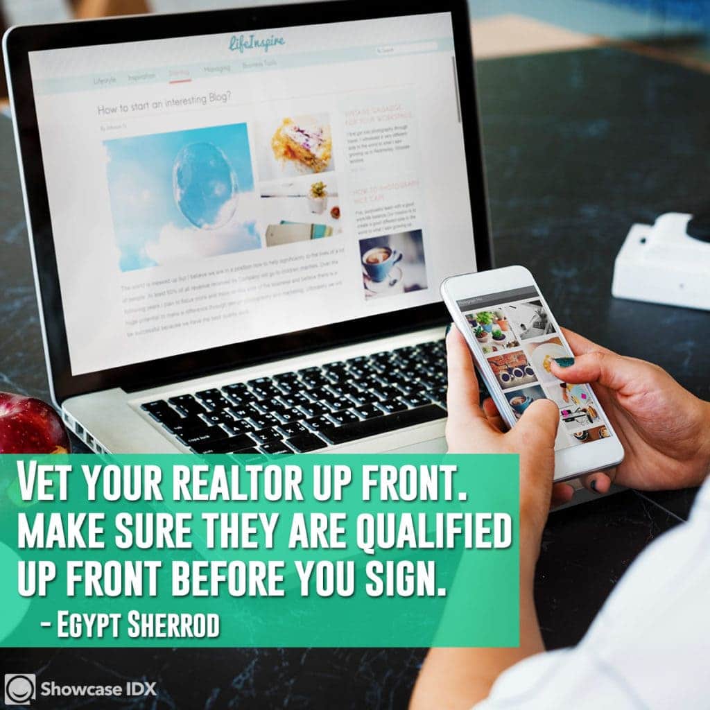 Vet your realtor up front - make sure they are qualified up front before you sign. -Egypt Sherrod