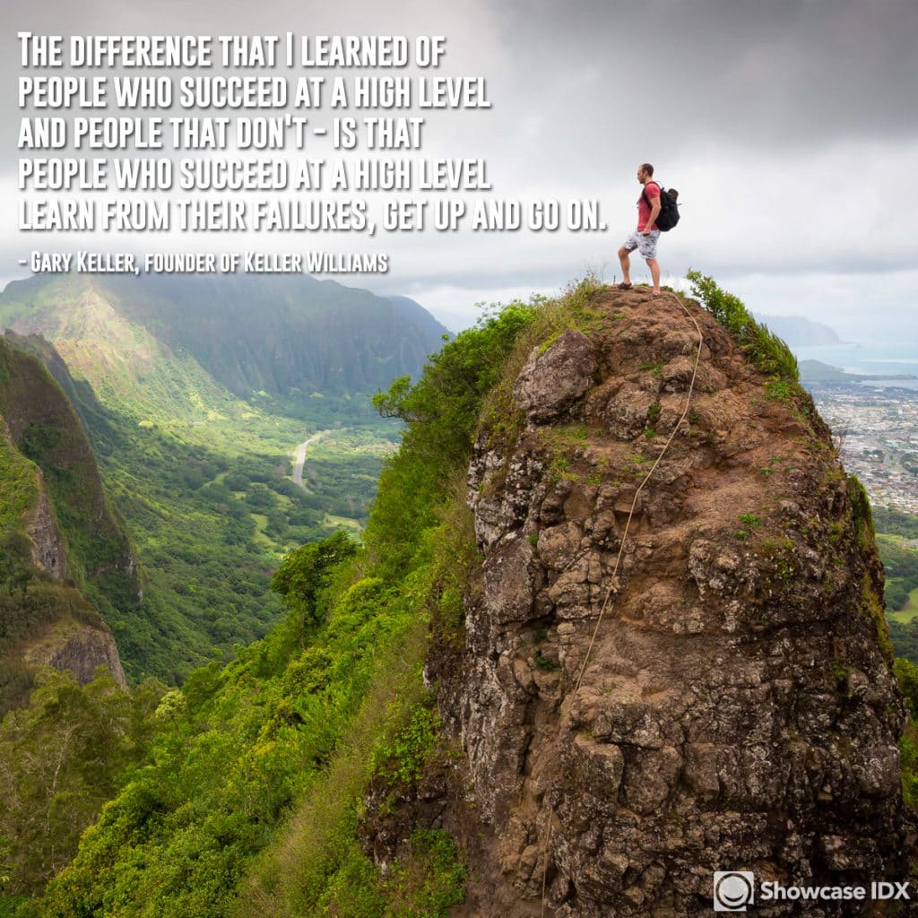 The difference that I learned of people who succeed at a high level and people that don't - is that people who succeed at a high level: learn from their failures, get up and go on. -Gary Keller, founder of Keller Williams