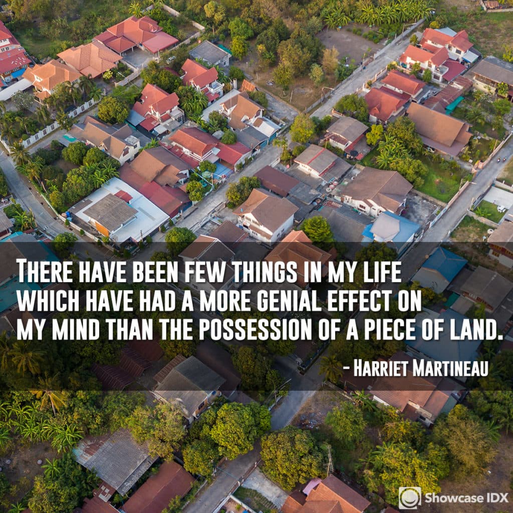 There have been few things in my life which have had a more genial effect on my mind than the possession of a piece of land. - Harriet Martineau (quote)