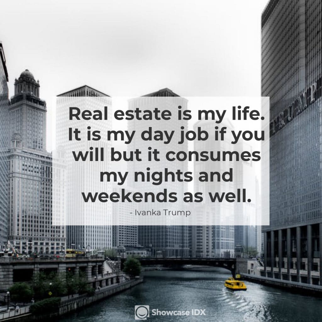 Real estate is my life. It is my day job if you will but it consumes my nights and weekends as well. - Ivanka Trump