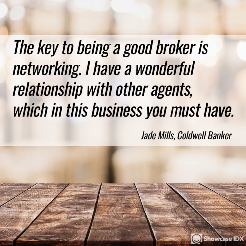 The key to being a good broker is networking. I have a wonderful relationship with other agents, which in this business you must have. -Jade Mills, Coldwell Banker