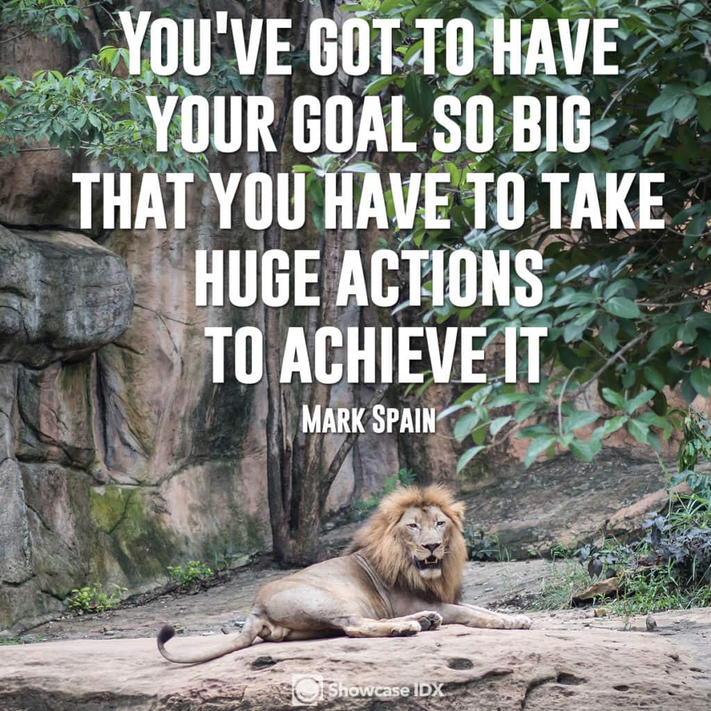 "You've got to have your goal so big that you have to take huge actions to achieve it." -Mark Spain