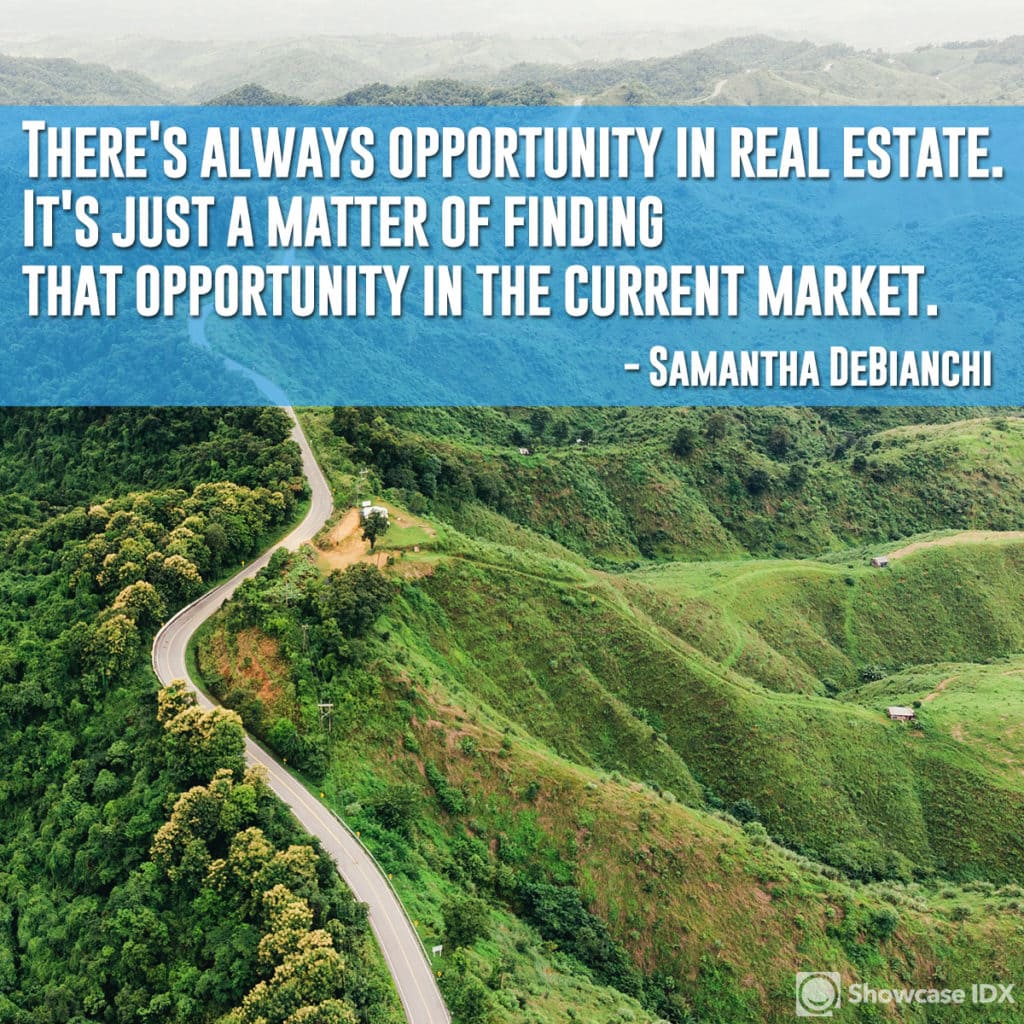 There's always oppotunity in real estate. It's just a matter of finding that opportunity in the current market. - Samantha DeBianchi 