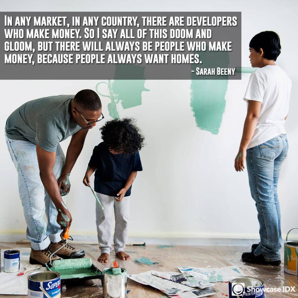 In any market, in any country, there are developers who make money. So I say all of this doom and gloom, but there will always be people who make money, because people always want homes. - Sarah Beeny (quote)