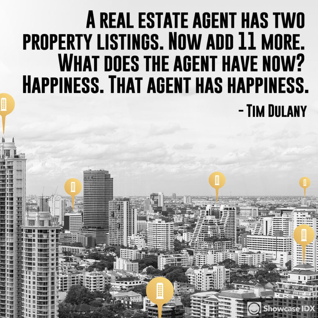 A real estate agent has two property listings. Now add 11 more. What does the agent have now? Happiness. That agent has happiness. - Tim Dulany (quote)