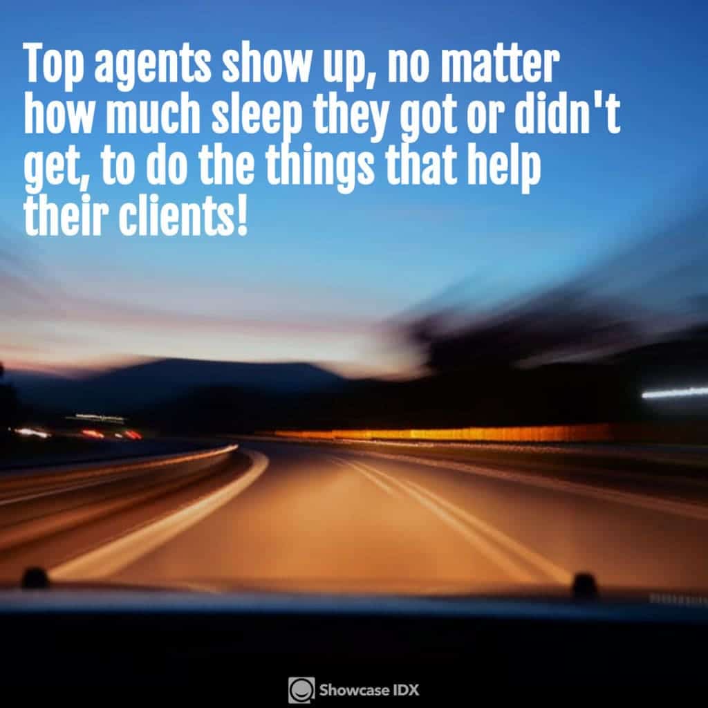 Top agents show up, no matter how much sleep they got or didn't get, to do the things that help their clients!